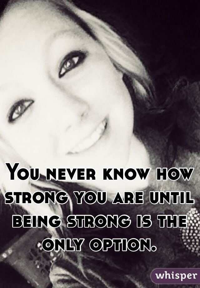 You never know how strong you are until being strong is the only option.
