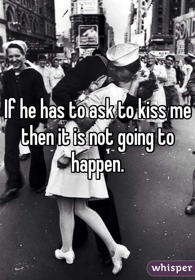 If he has to ask to kiss me then it is not going to happen.
