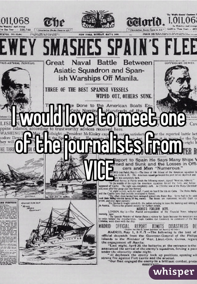 I would love to meet one of the journalists from VICE 