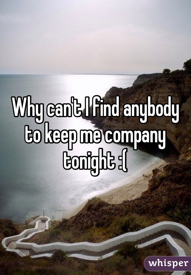 Why can't I find anybody to keep me company tonight :( 