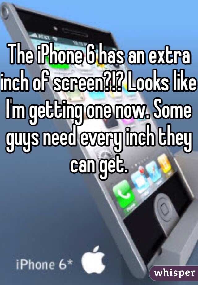The iPhone 6 has an extra inch of screen?!? Looks like I'm getting one now. Some guys need every inch they can get. 