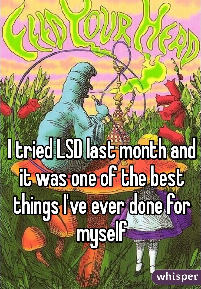 I tried LSD last month and it was one of the best things I've ever done for myself 