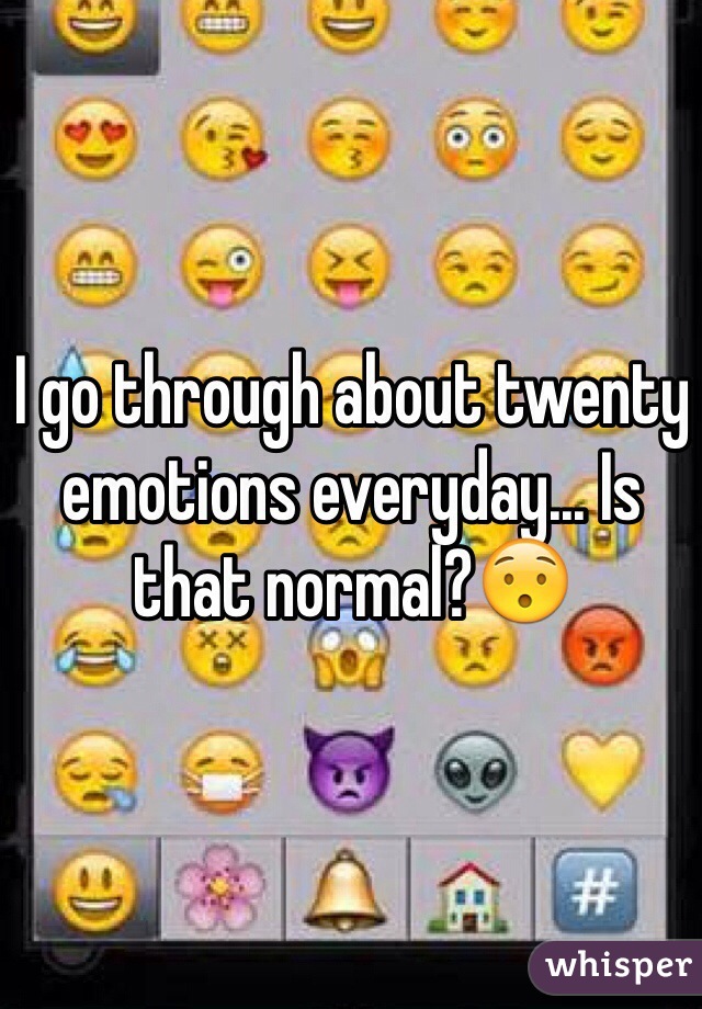 I go through about twenty emotions everyday... Is that normal?😯