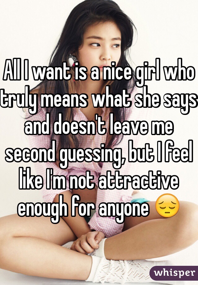 All I want is a nice girl who truly means what she says and doesn't leave me second guessing, but I feel like I'm not attractive enough for anyone 😔 