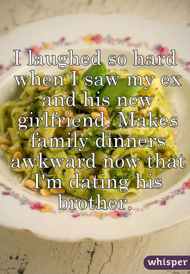 I laughed so hard when I saw my ex and his new girlfriend. Makes family dinners awkward now that I'm dating his brother. 