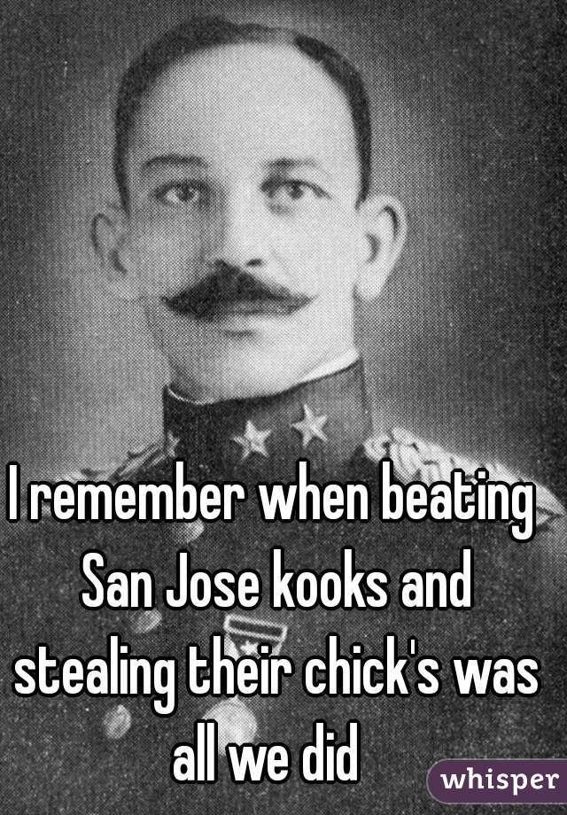 I remember when beating San Jose kooks and stealing their chick's was all we did  