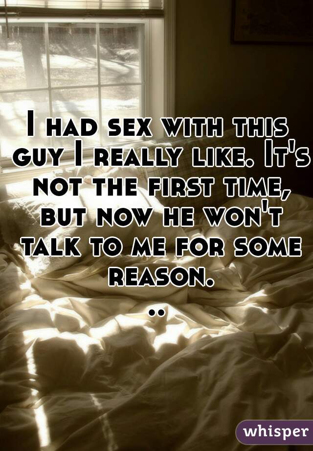 I had sex with this guy I really like. It's not the first time, but now he won't talk to me for some reason...
