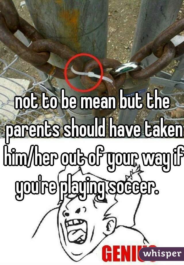 not to be mean but the parents should have taken him/her out of your way if you're playing soccer.    