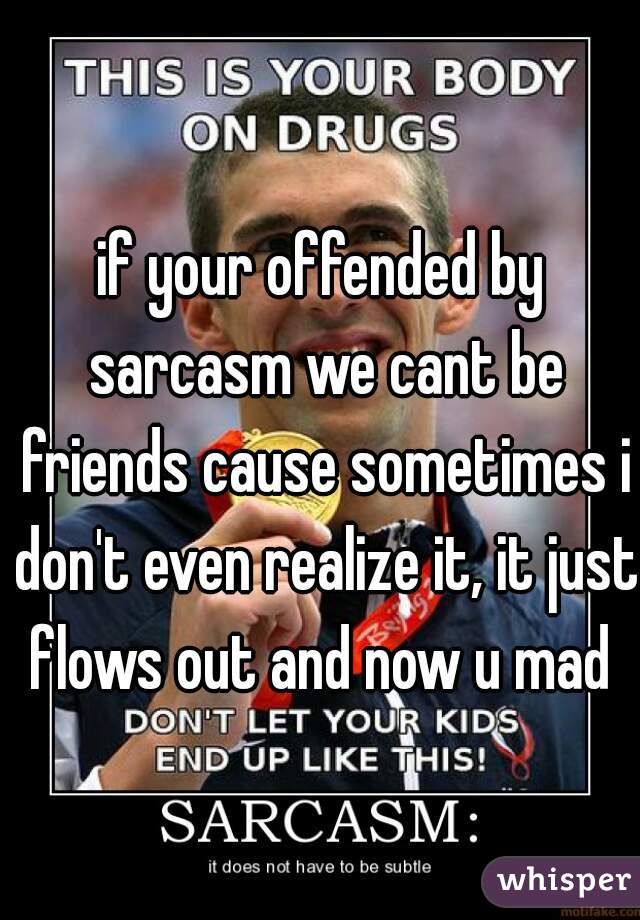 if your offended by sarcasm we cant be friends cause sometimes i don't even realize it, it just flows out and now u mad 