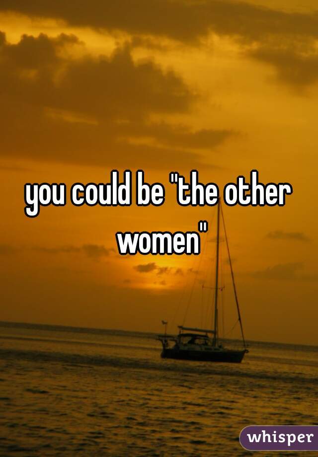 you could be "the other women"