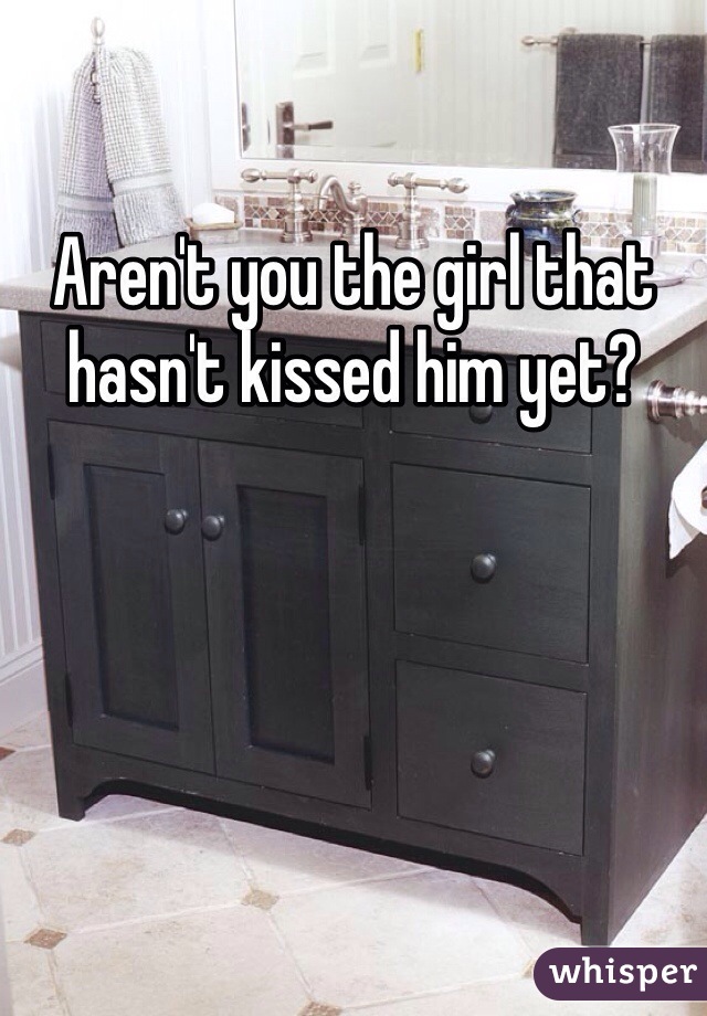 Aren't you the girl that hasn't kissed him yet?