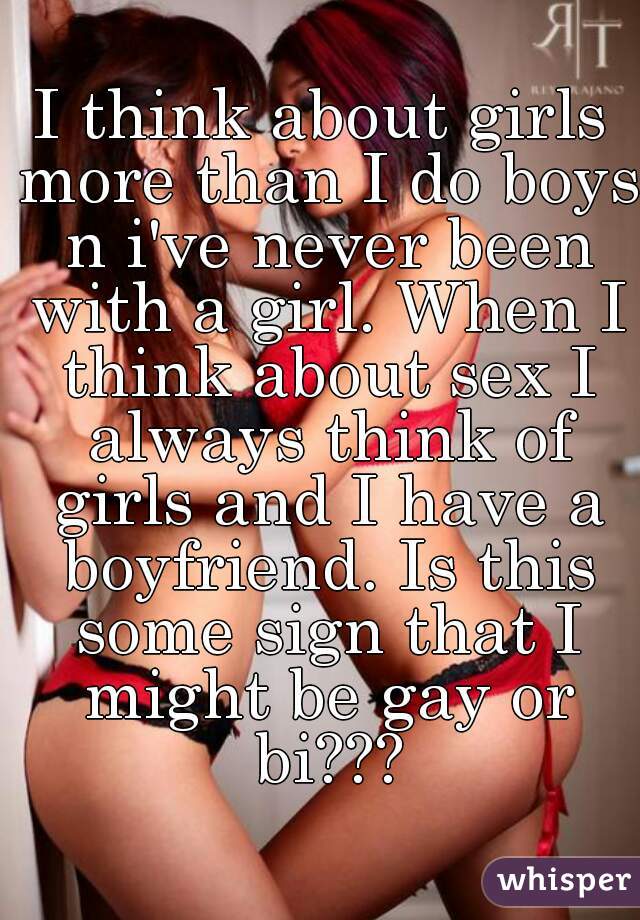 I think about girls more than I do boys n i've never been with a girl. When I think about sex I always think of girls and I have a boyfriend. Is this some sign that I might be gay or bi???