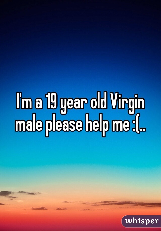 I'm a 19 year old Virgin male please help me :(..