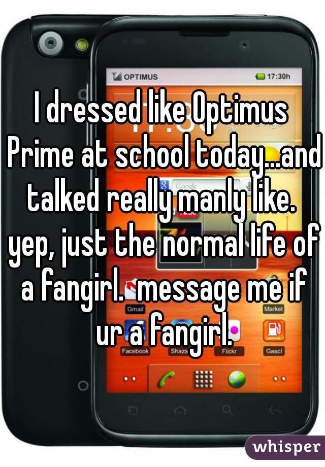 I dressed like Optimus Prime at school today...and talked really manly like.  yep, just the normal life of a fangirl.  message me if ur a fangirl.