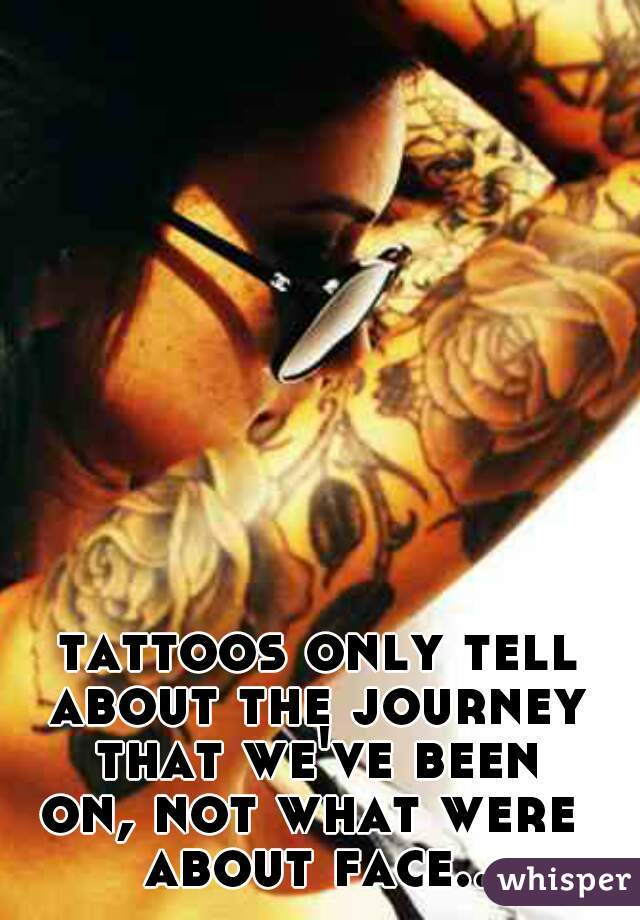 tattoos only tell
about the journey
that we've been
on, not what were 
about face..