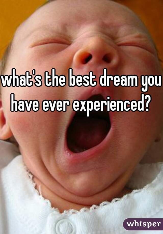 what's the best dream you have ever experienced? 
