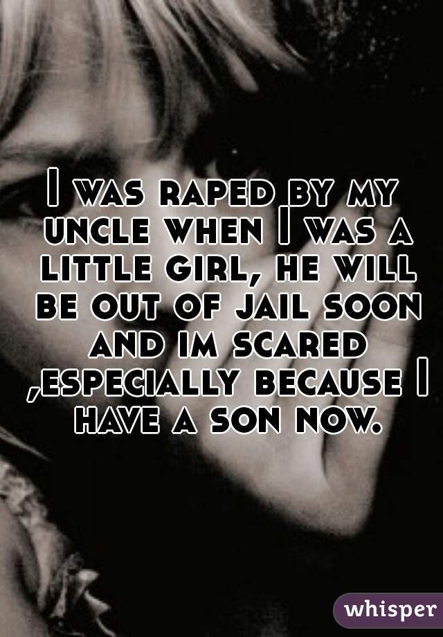 I was raped by my uncle when I was a little girl, he will be out of jail soon and im scared ,especially because I have a son now.