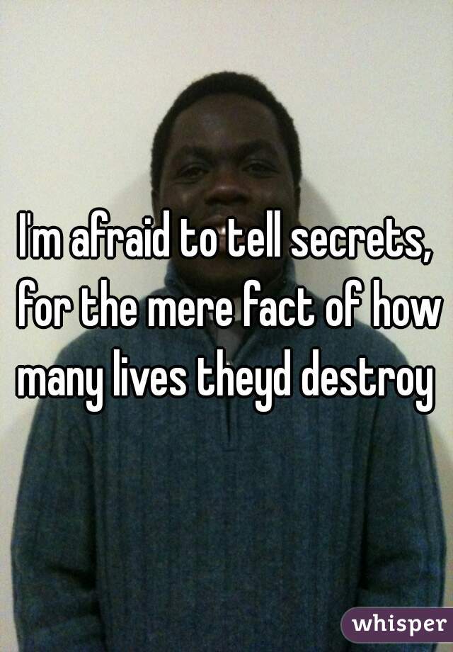 I'm afraid to tell secrets, for the mere fact of how many lives theyd destroy 