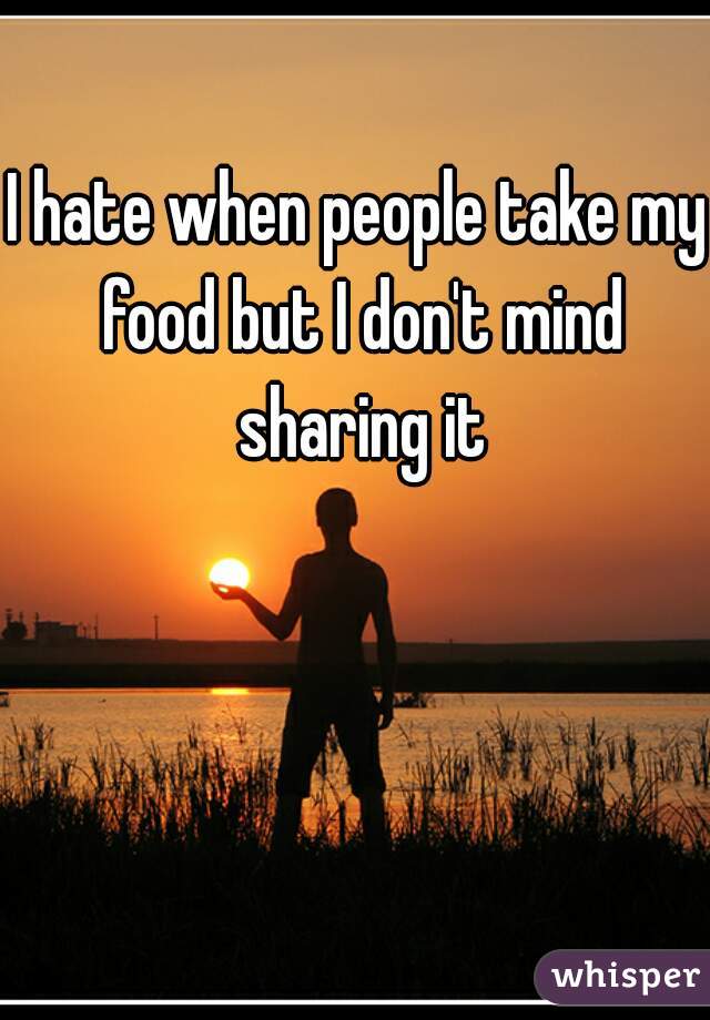 I hate when people take my food but I don't mind sharing it