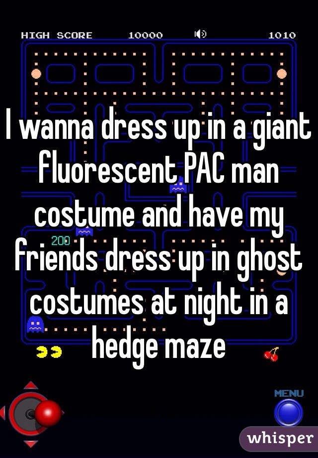 I wanna dress up in a giant fluorescent PAC man costume and have my friends dress up in ghost costumes at night in a hedge maze