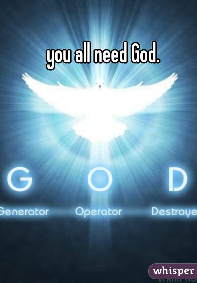 you all need God. 