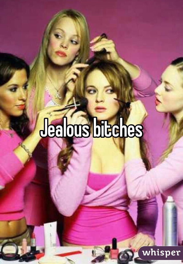 Jealous bitches