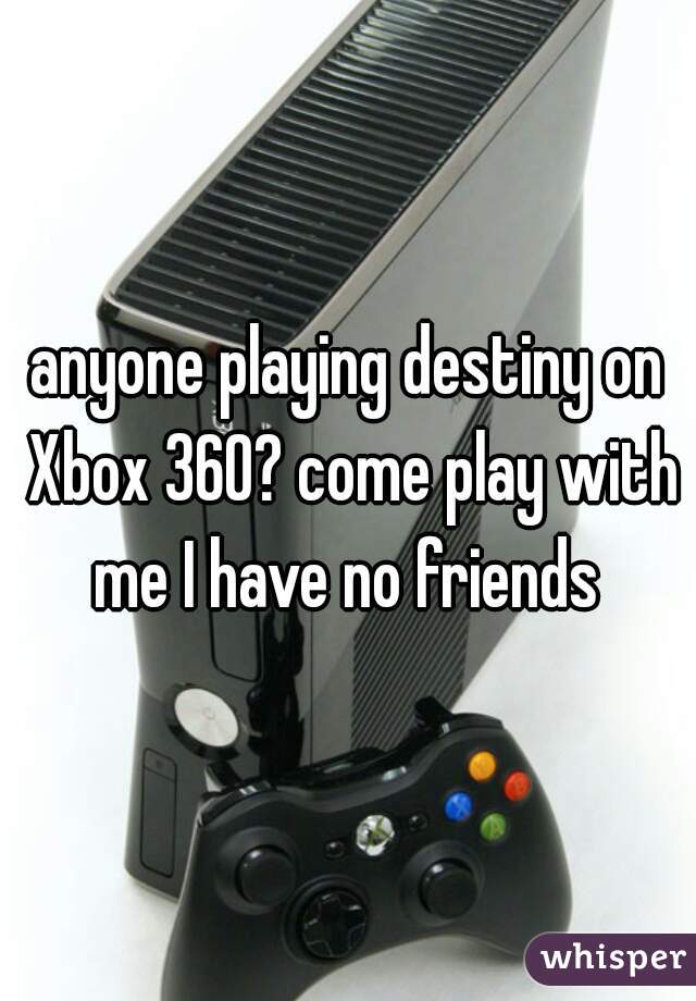 anyone playing destiny on Xbox 360? come play with me I have no friends 