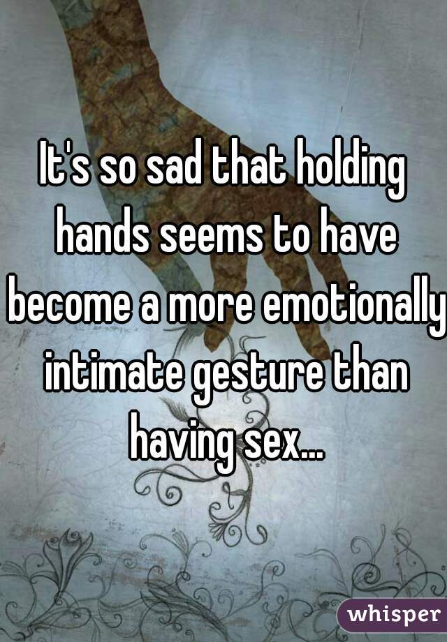 It's so sad that holding hands seems to have become a more emotionally intimate gesture than having sex...