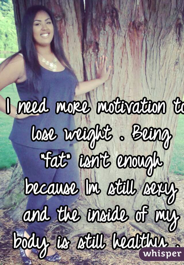 I need more motivation to lose weight . Being "fat" isn't enough because Im still sexy and the inside of my body is still healthy . 