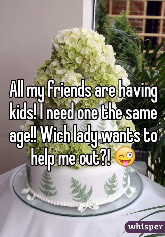 All my friends are having kids! I need one the same age!! Wich lady wants to help me out?! 😜
