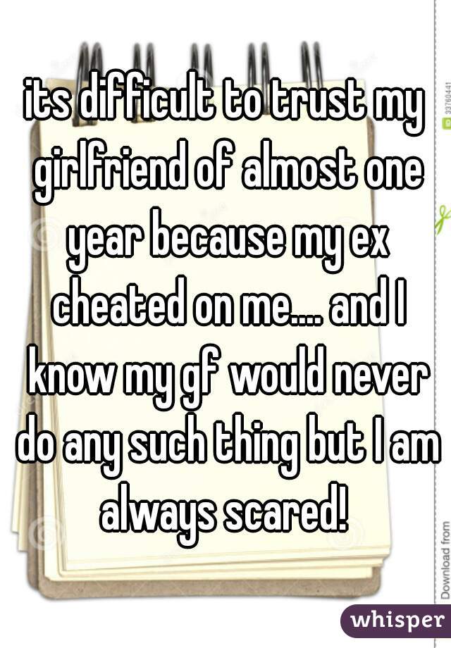 its difficult to trust my girlfriend of almost one year because my ex cheated on me.... and I know my gf would never do any such thing but I am always scared! 