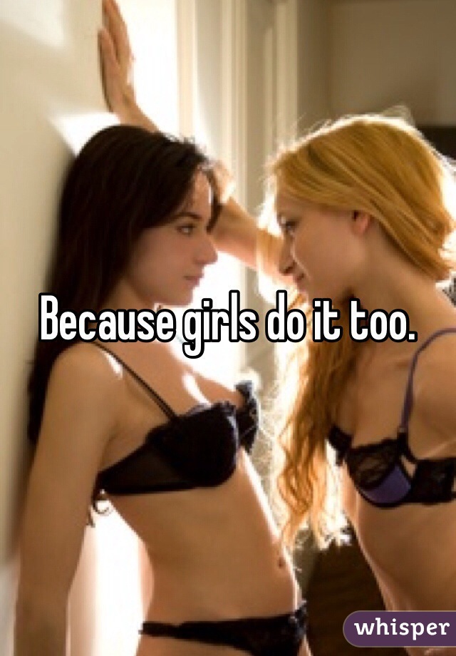 Because girls do it too.