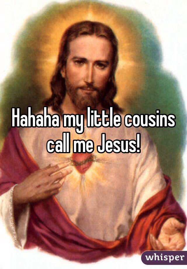 Hahaha my little cousins call me Jesus!