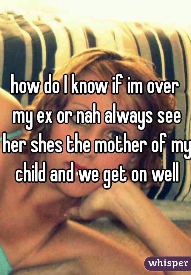how do I know if im over my ex or nah always see her shes the mother of my child and we get on well