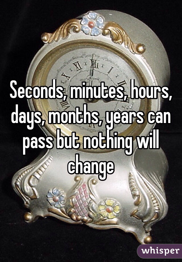Seconds, minutes, hours, days, months, years can pass but nothing will change
