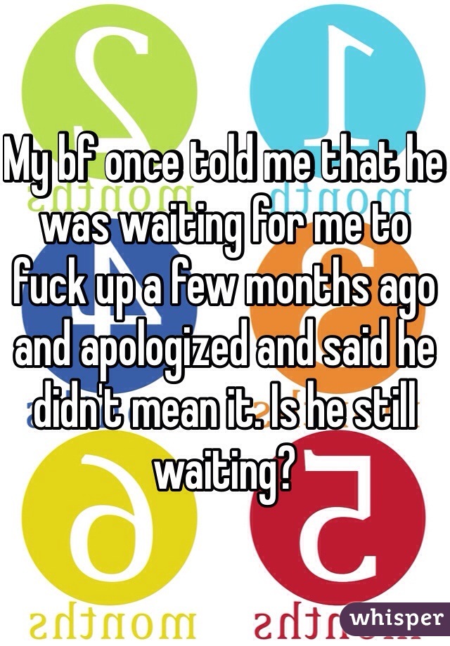 My bf once told me that he was waiting for me to fuck up a few months ago and apologized and said he didn't mean it. Is he still waiting?