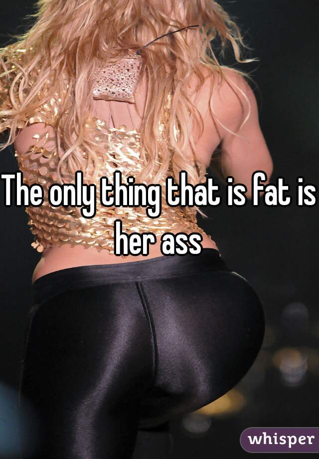 The only thing that is fat is her ass 