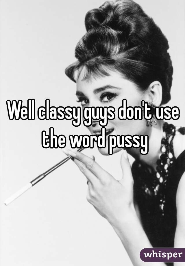 Well classy guys don't use the word pussy