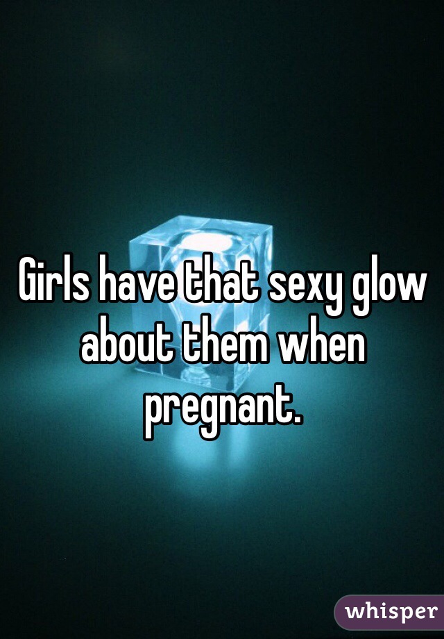 Girls have that sexy glow about them when pregnant. 