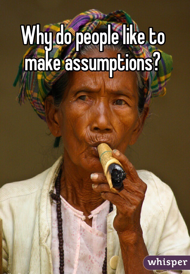 Why do people like to make assumptions?
