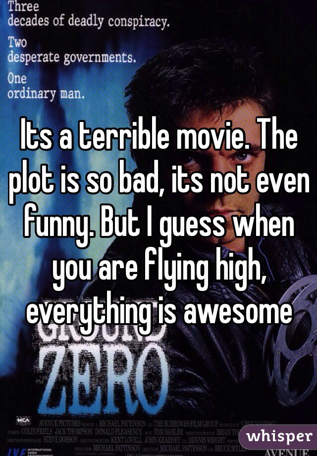 Its a terrible movie. The plot is so bad, its not even funny. But I guess when you are flying high, everything is awesome