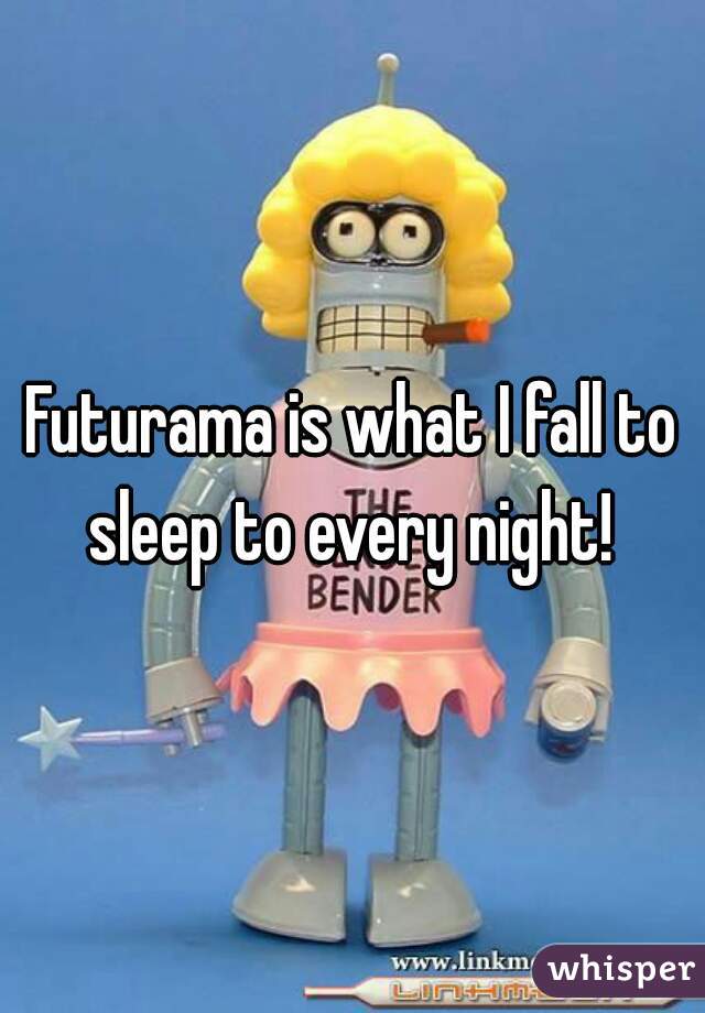Futurama is what I fall to sleep to every night! 