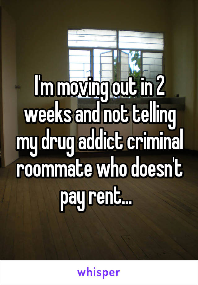 I'm moving out in 2 weeks and not telling my drug addict criminal roommate who doesn't pay rent...  