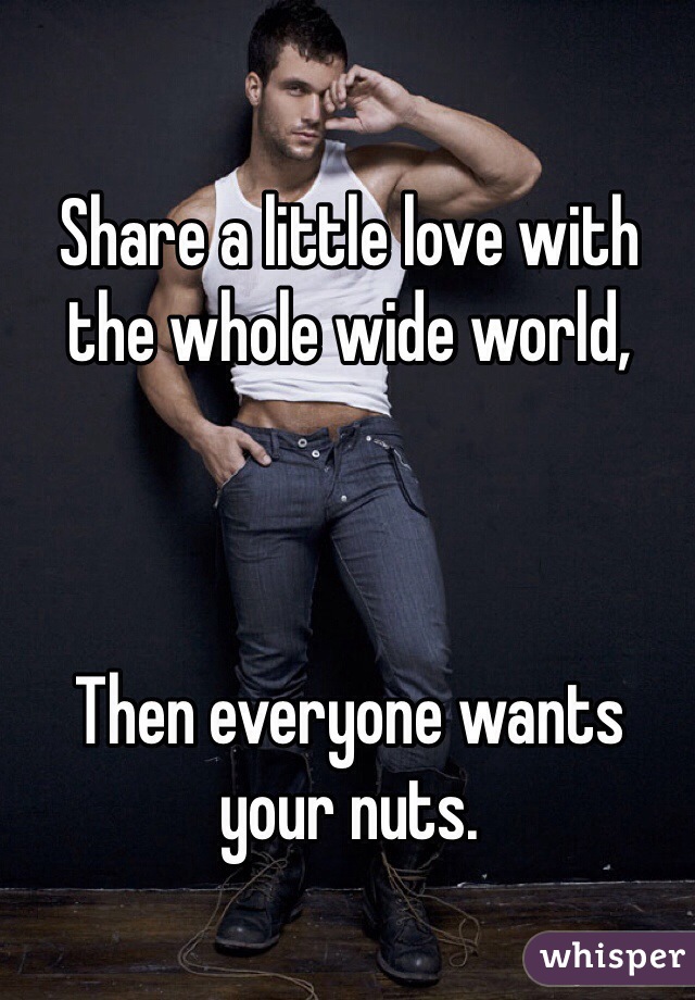 Share a little love with the whole wide world,



Then everyone wants your nuts.