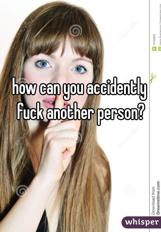 how can you accidently fuck another person?