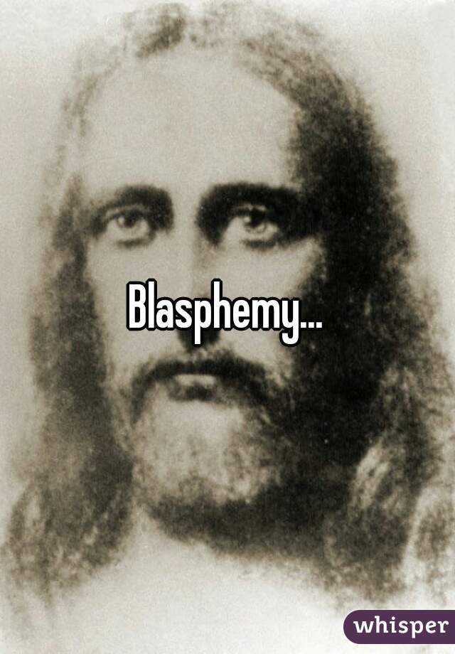 Blasphemy...