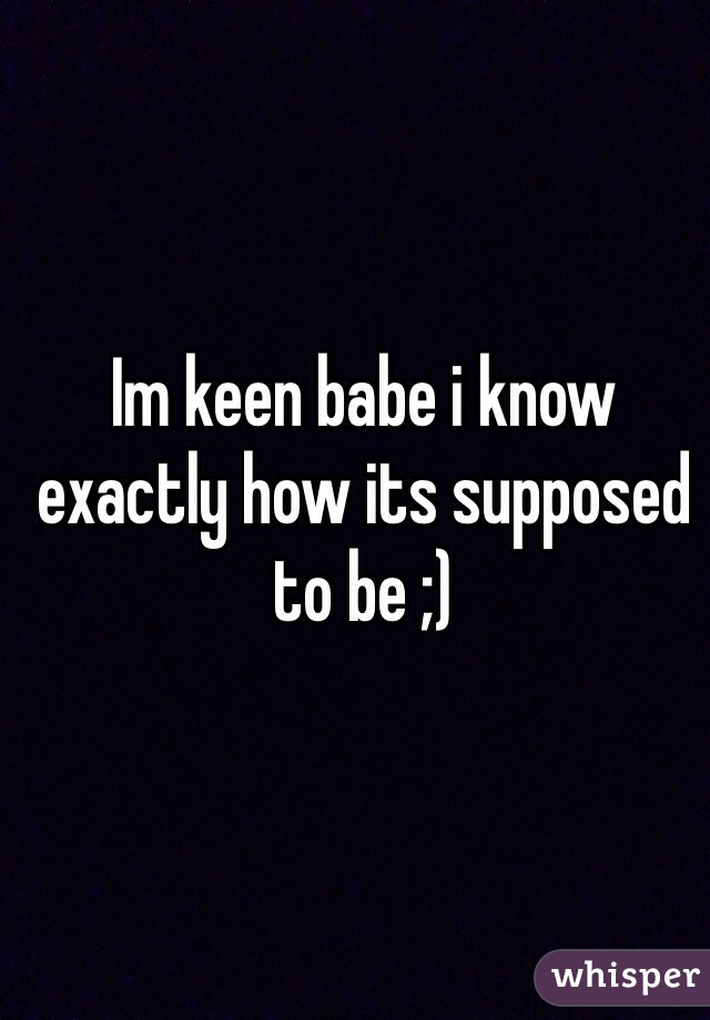 Im keen babe i know exactly how its supposed to be ;)