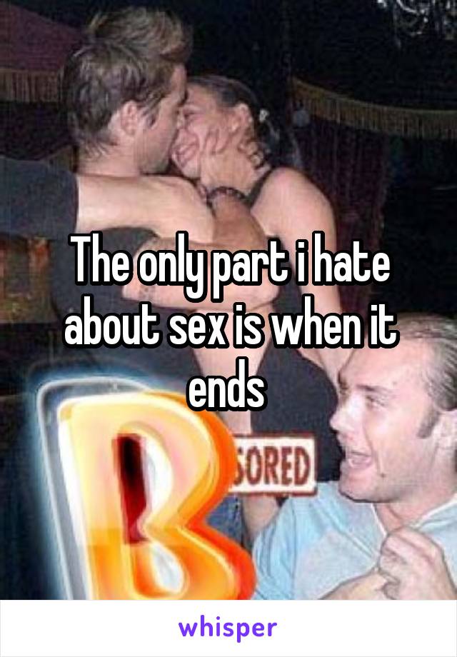 The only part i hate about sex is when it ends 