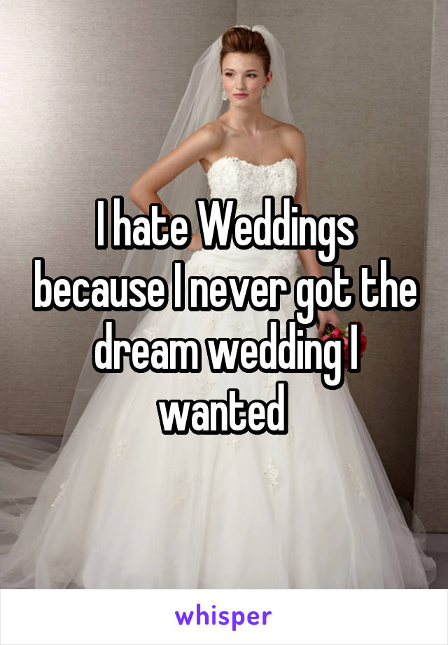 I hate Weddings because I never got the dream wedding I wanted 