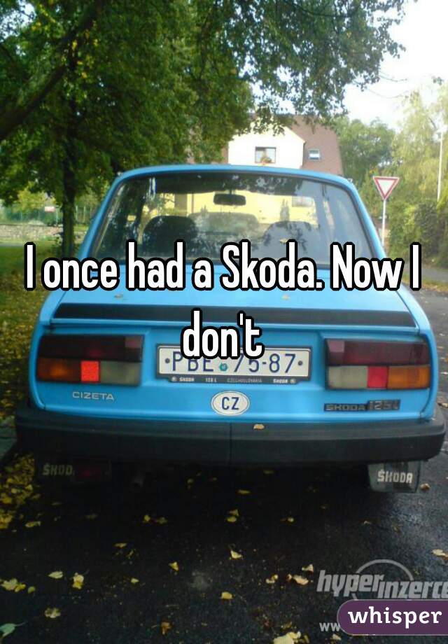 I once had a Skoda. Now I don't 
